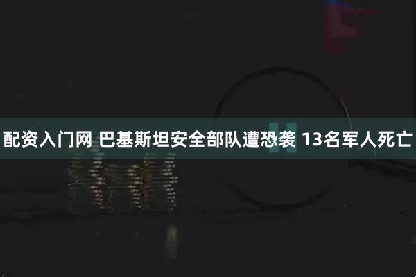 配资入门网 巴基斯坦安全部队遭恐袭 13名军人死亡