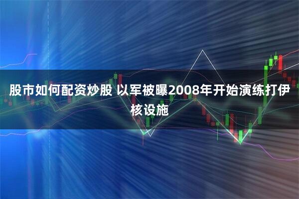 股市如何配资炒股 以军被曝2008年开始演练打伊核设施