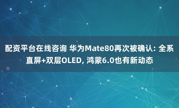 配资平台在线咨询 华为Mate80再次被确认: 全系直屏+双层OLED, 鸿蒙6.0也有新动态