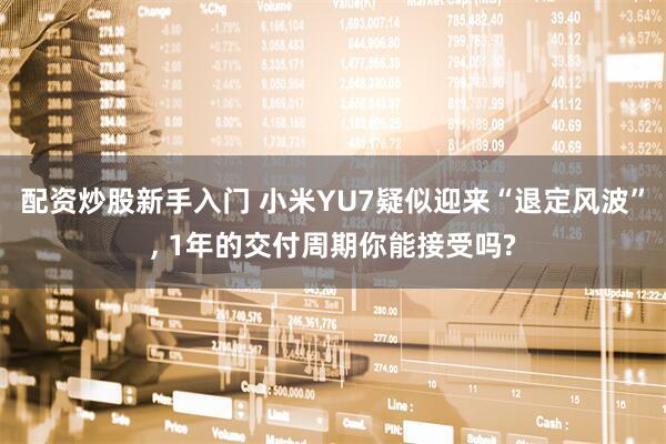 配资炒股新手入门 小米YU7疑似迎来“退定风波”, 1年的交付周期你能接受吗?