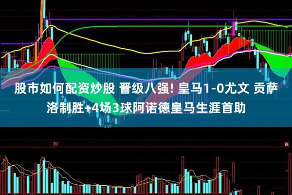 股市如何配资炒股 晋级八强! 皇马1-0尤文 贡萨洛制胜+4场3球阿诺德皇马生涯首助