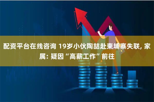 配资平台在线咨询 19岁小伙陶喆赴柬埔寨失联, 家属: 疑因“高薪工作”前往