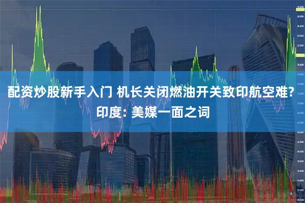 配资炒股新手入门 机长关闭燃油开关致印航空难? 印度: 美媒一面之词