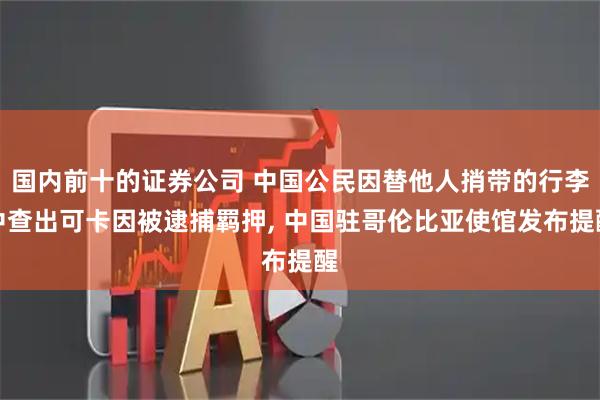 国内前十的证券公司 中国公民因替他人捎带的行李中查出可卡因被逮捕羁押, 中国驻哥伦比亚使馆发布提醒
