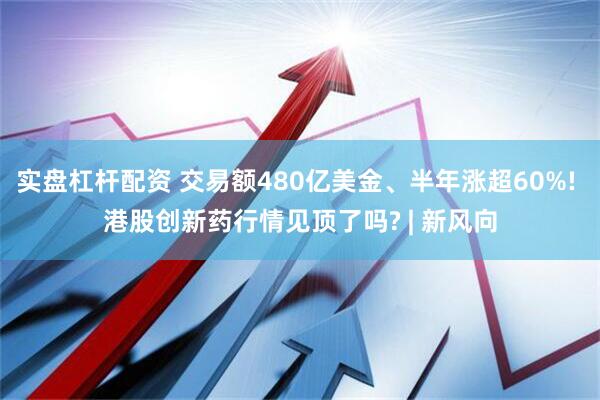 实盘杠杆配资 交易额480亿美金、半年涨超60%! 港股创新药行情见顶了吗? | 新风向