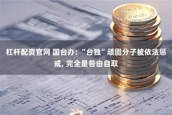 杠杆配资官网 国台办: “台独”顽固分子被依法惩戒, 完全是咎由自取