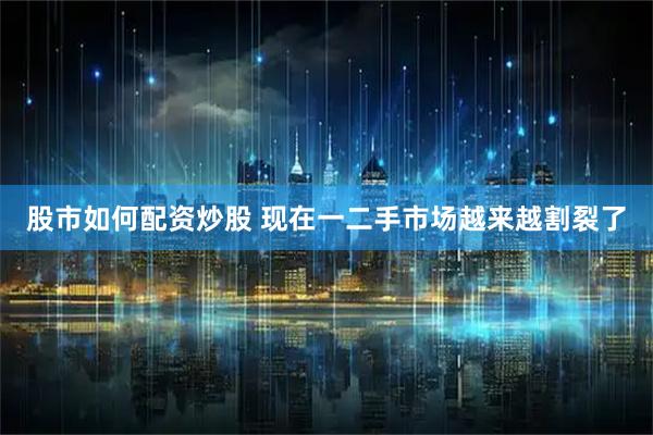 股市如何配资炒股 现在一二手市场越来越割裂了