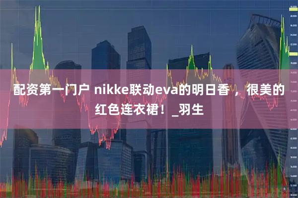 配资第一门户 nikke联动eva的明日香 ，很美的红色连衣裙！_羽生