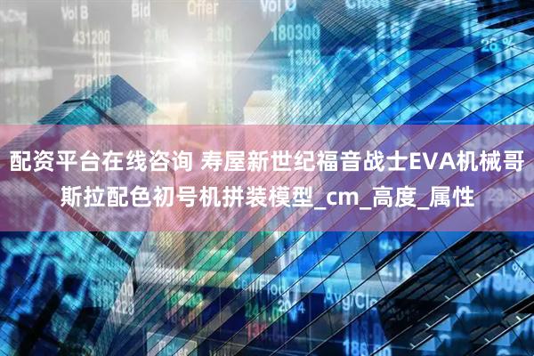 配资平台在线咨询 寿屋新世纪福音战士EVA机械哥斯拉配色初号机拼装模型_cm_高度_属性