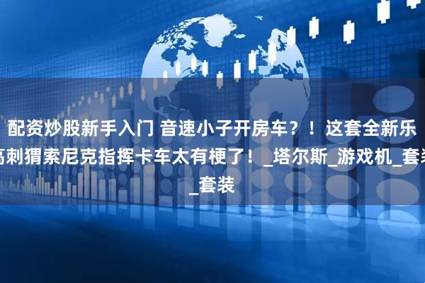 配资炒股新手入门 音速小子开房车？！这套全新乐高刺猬索尼克指挥卡车太有梗了！_塔尔斯_游戏机_套装