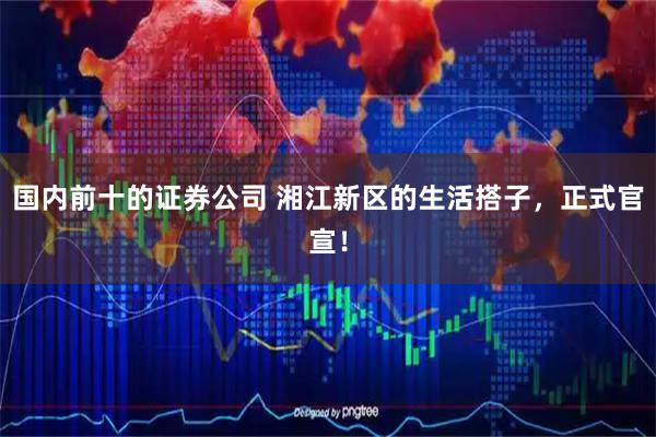 国内前十的证券公司 湘江新区的生活搭子，正式官宣！