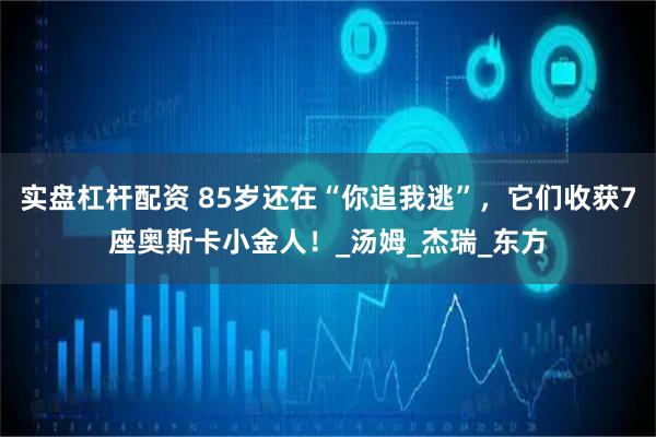 实盘杠杆配资 85岁还在“你追我逃”，它们收获7座奥斯卡小金人！_汤姆_杰瑞_东方