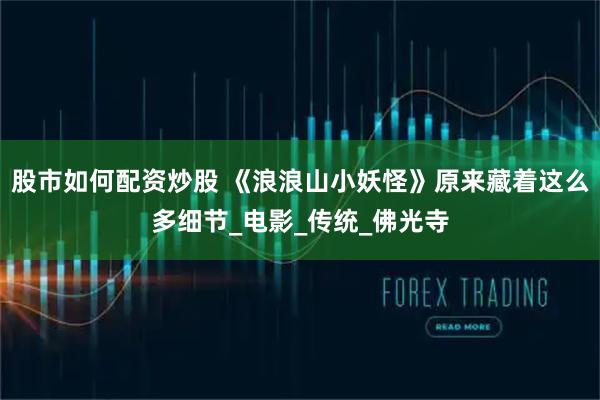 股市如何配资炒股 《浪浪山小妖怪》原来藏着这么多细节_电影_传统_佛光寺