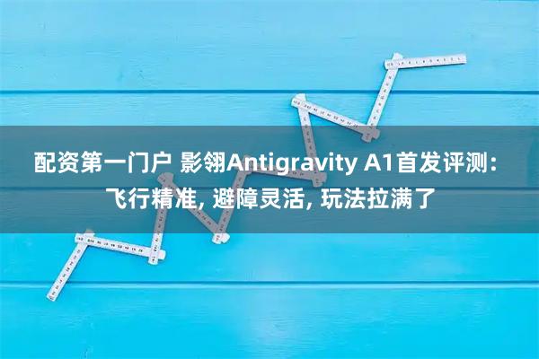 配资第一门户 影翎Antigravity A1首发评测: 飞行精准, 避障灵活, 玩法拉满了
