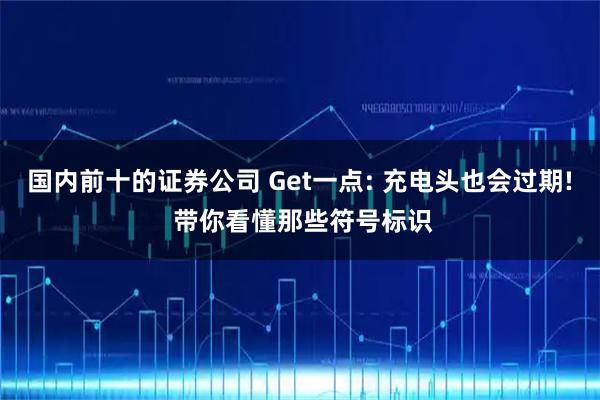 国内前十的证券公司 Get一点: 充电头也会过期! 带你看懂那些符号标识