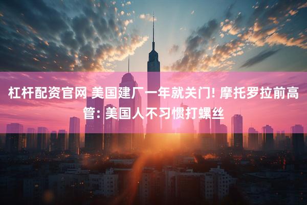 杠杆配资官网 美国建厂一年就关门! 摩托罗拉前高管: 美国人不习惯打螺丝