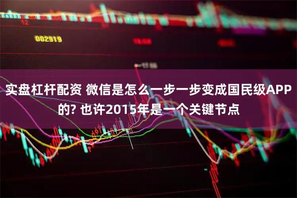 实盘杠杆配资 微信是怎么一步一步变成国民级APP的? 也许2015年是一个关键节点