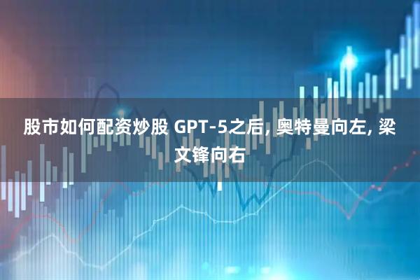 股市如何配资炒股 GPT-5之后, 奥特曼向左, 梁文锋向右
