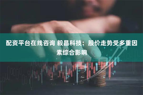 配资平台在线咨询 毅昌科技：股价走势受多重因素综合影响