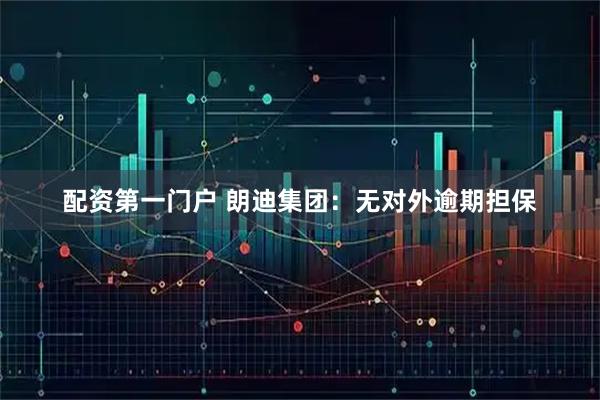 配资第一门户 朗迪集团：无对外逾期担保