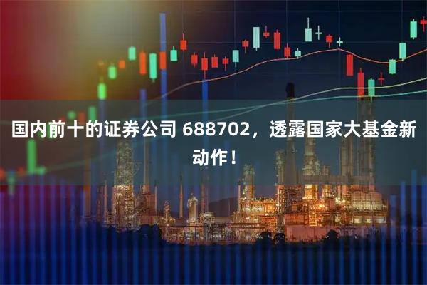 国内前十的证券公司 688702，透露国家大基金新动作！