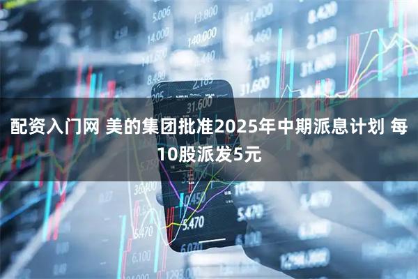 配资入门网 美的集团批准2025年中期派息计划 每10股派发5元