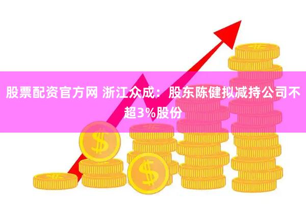 股票配资官方网 浙江众成：股东陈健拟减持公司不超3%股份