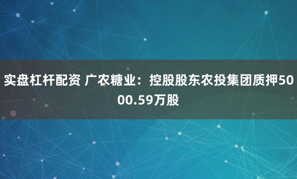 实盘杠杆配资 广农糖业：控股股东农投集团质押5000.59万股