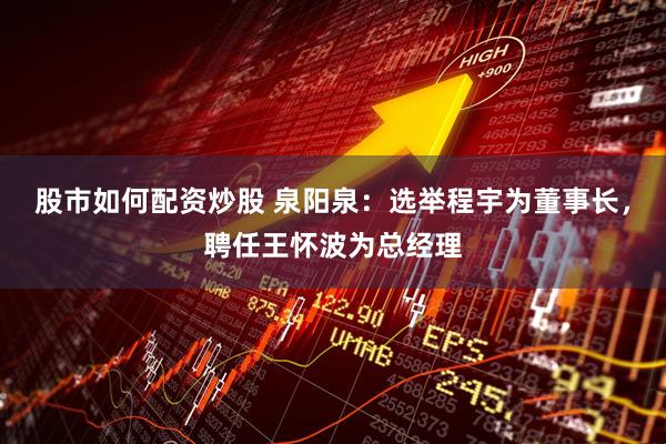 股市如何配资炒股 泉阳泉：选举程宇为董事长，聘任王怀波为总经理