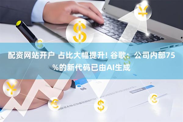 配资网站开户 占比大幅提升! 谷歌：公司内部75%的新代码已由AI生成