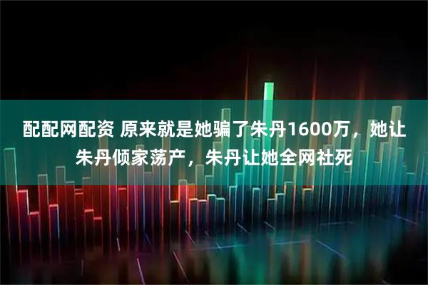 配配网配资 原来就是她骗了朱丹1600万，她让朱丹倾家荡产，朱丹让她全网社死