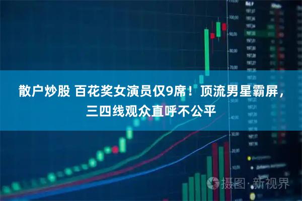散户炒股 百花奖女演员仅9席！顶流男星霸屏，三四线观众直呼不公平