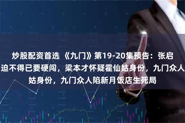 炒股配资首选 《九门》第19-20集预告：张启山拍卖会点天灯，迫不得已要硬闯，梁本才怀疑霍仙姑身份，九门众人陷新月饭店生死局