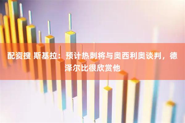 配资搜 斯基拉：预计热刺将与奥西利奥谈判，德泽尔比很欣赏他
