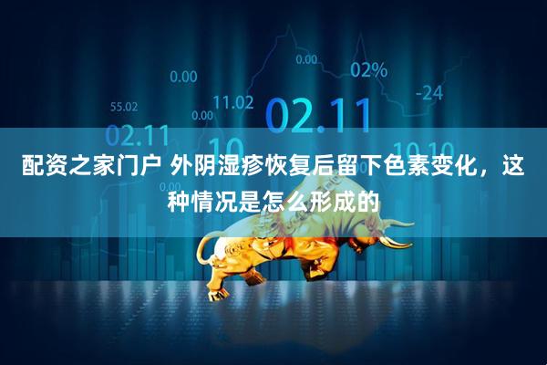 配资之家门户 外阴湿疹恢复后留下色素变化，这种情况是怎么形成的