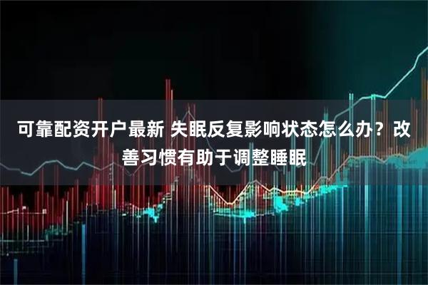 可靠配资开户最新 失眠反复影响状态怎么办？改善习惯有助于调整睡眠